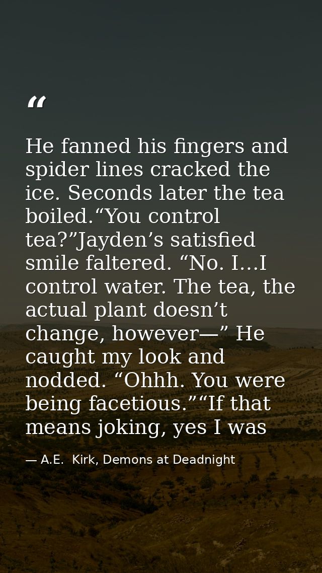 He fanned his fingers and spider lines cracked the ice. Seconds later the tea boiled.“You control tea?”Jayden’s satisfie — A.E.  Kirk, Demons at Deadnight