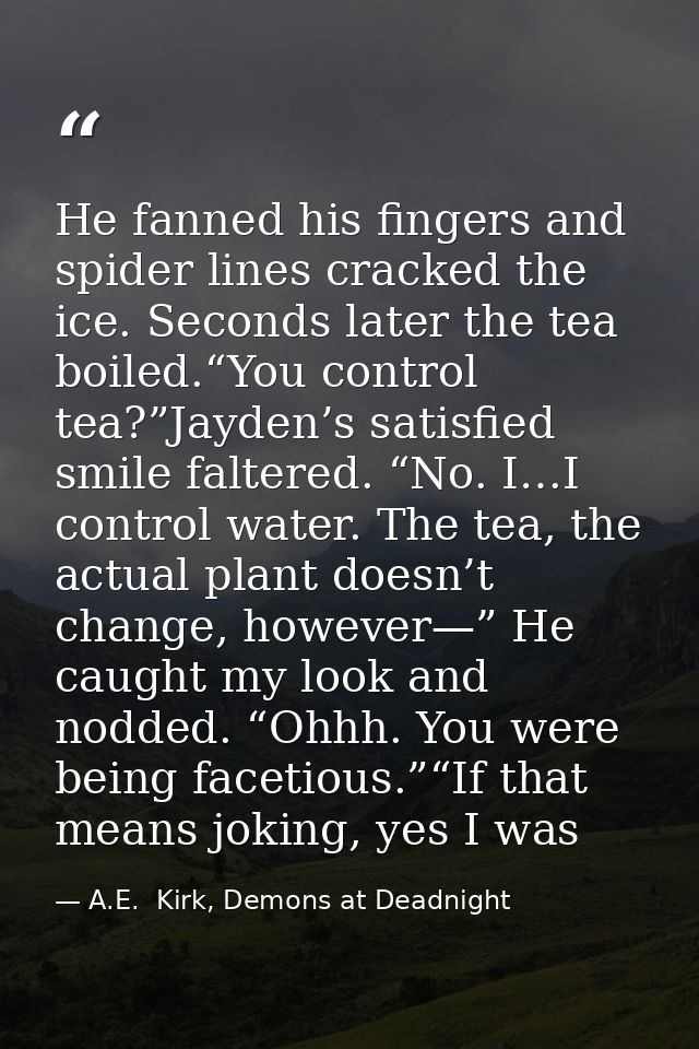 He fanned his fingers and spider lines cracked the ice. Seconds later the tea boiled.“You control tea?”Jayden’s satisfie — A.E.  Kirk, Demons at Deadnight