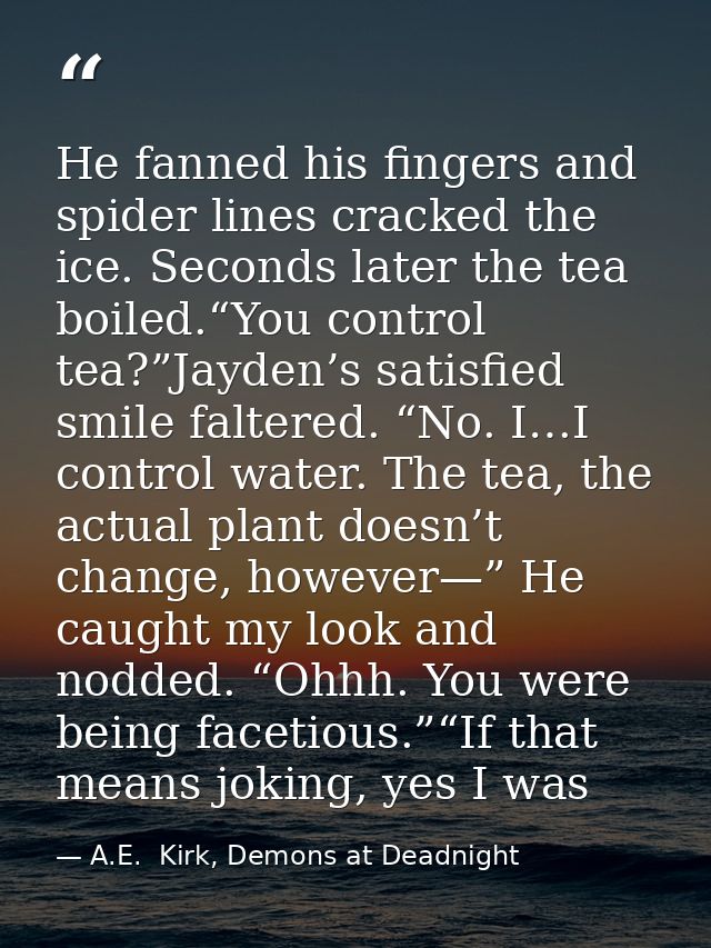 He fanned his fingers and spider lines cracked the ice. Seconds later the tea boiled.“You control tea?”Jayden’s satisfie — A.E.  Kirk, Demons at Deadnight