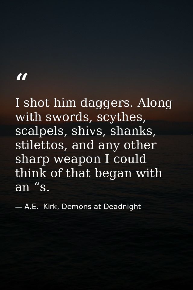 I shot him daggers. Along with swords, scythes, scalpels, shivs, shanks, stilettos, and any other sharp weapon I could t — A.E.  Kirk, Demons at Deadnight