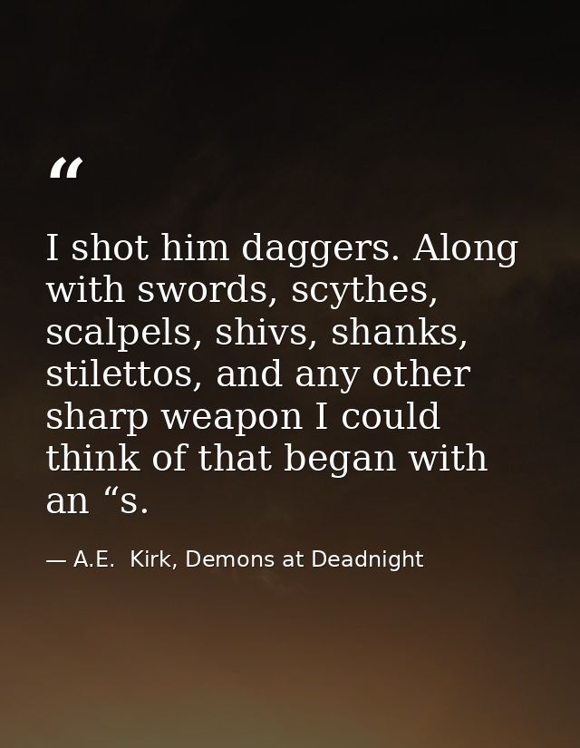 I shot him daggers. Along with swords, scythes, scalpels, shivs, shanks, stilettos, and any other sharp weapon I could t — A.E.  Kirk, Demons at Deadnight