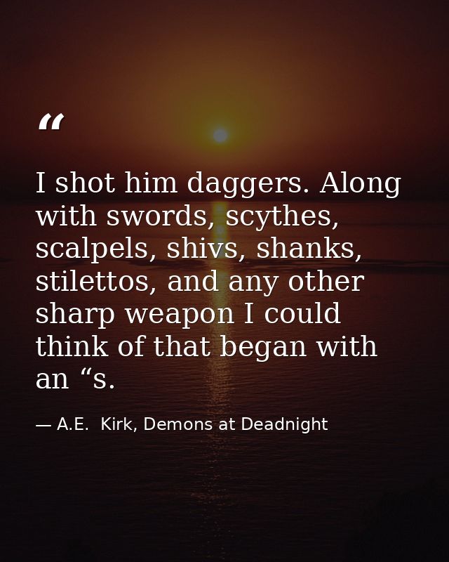 I shot him daggers. Along with swords, scythes, scalpels, shivs, shanks, stilettos, and any other sharp weapon I could t — A.E.  Kirk, Demons at Deadnight