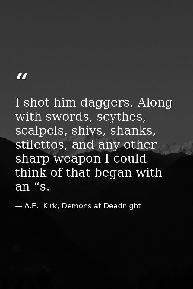I shot him daggers. Along with swords, scythes, scalpels, shivs, shanks, stilettos, and any other sharp weapon I could t — A.E.  Kirk, Demons at Deadnight