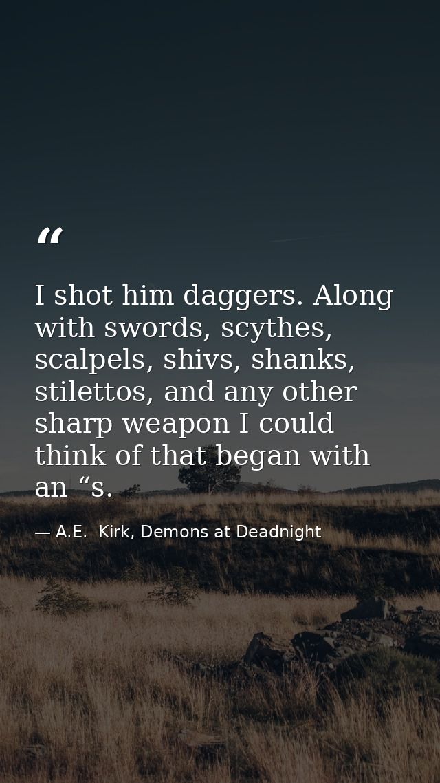 I shot him daggers. Along with swords, scythes, scalpels, shivs, shanks, stilettos, and any other sharp weapon I could t — A.E.  Kirk, Demons at Deadnight