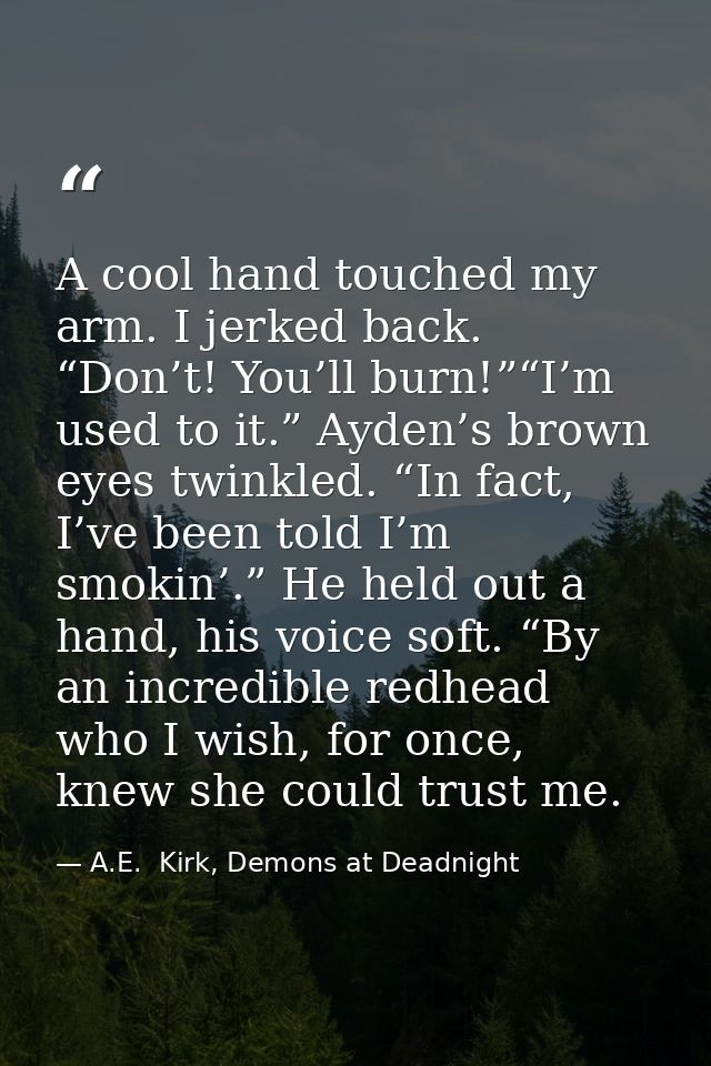 A cool hand touched my arm. I jerked back. “Don’t! You’ll burn!”“I’m used to it.” Ayden’s brown eyes twinkled. “In fact, — A.E.  Kirk, Demons at Deadnight