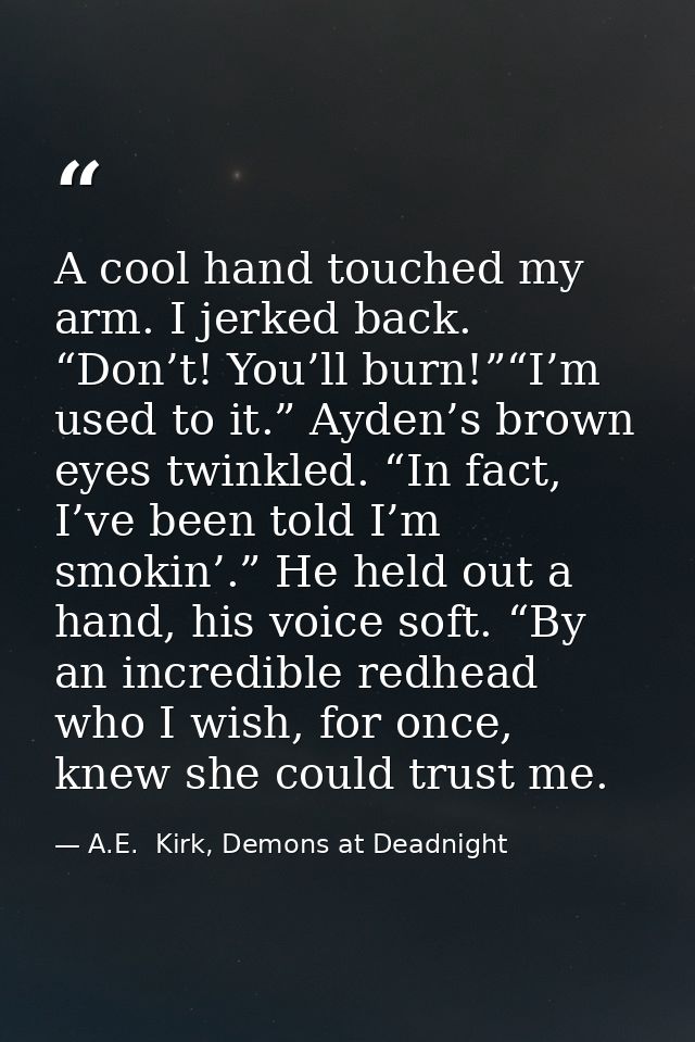A cool hand touched my arm. I jerked back. “Don’t! You’ll burn!”“I’m used to it.” Ayden’s brown eyes twinkled. “In fact, — A.E.  Kirk, Demons at Deadnight