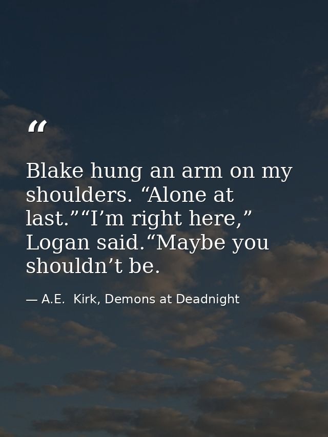 Blake hung an arm on my shoulders. “Alone at last.”“I’m right here,” Logan said.“Maybe you shouldn’t be. — A.E.  Kirk, Demons at Deadnight