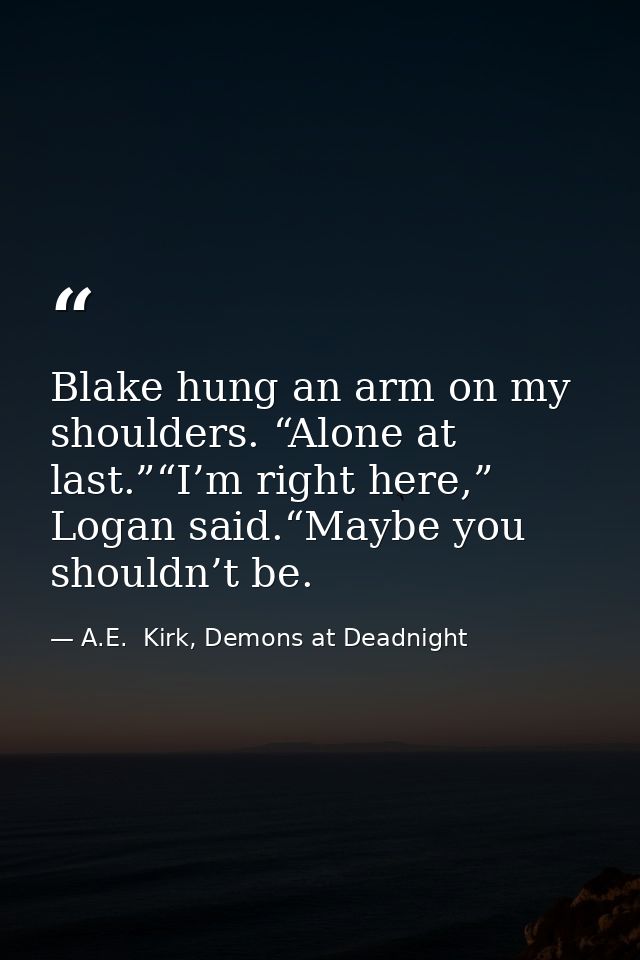 Blake hung an arm on my shoulders. “Alone at last.”“I’m right here,” Logan said.“Maybe you shouldn’t be. — A.E.  Kirk, Demons at Deadnight