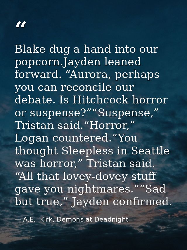 Blake dug a hand into our popcorn.Jayden leaned forward. “Aurora, perhaps you can reconcile our debate. Is Hitchcock hor — A.E.  Kirk, Demons at Deadnight