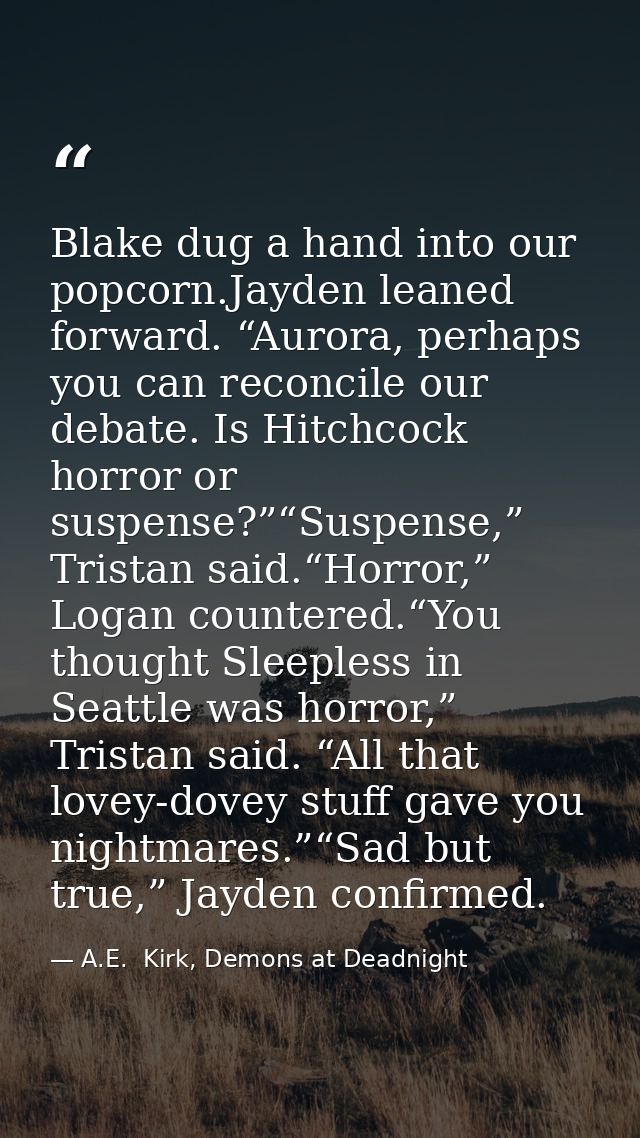 Blake dug a hand into our popcorn.Jayden leaned forward. “Aurora, perhaps you can reconcile our debate. Is Hitchcock hor — A.E.  Kirk, Demons at Deadnight