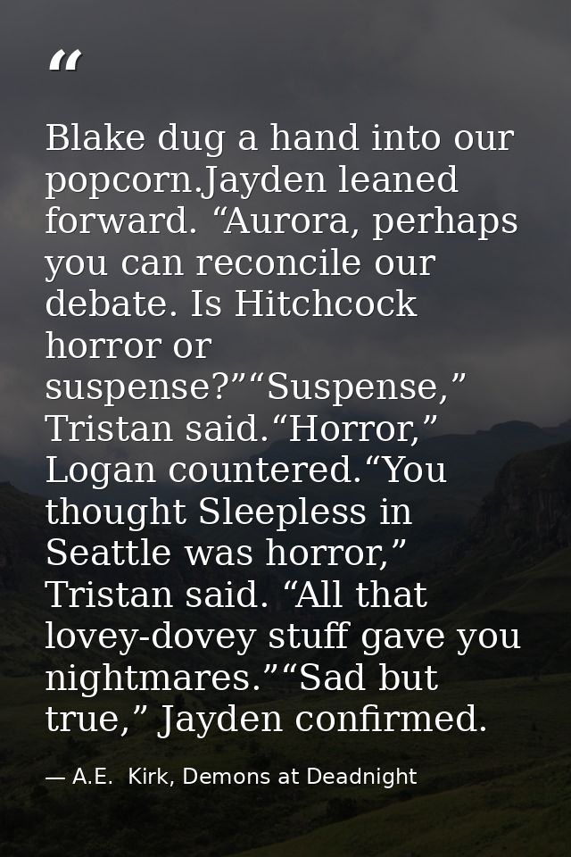 Blake dug a hand into our popcorn.Jayden leaned forward. “Aurora, perhaps you can reconcile our debate. Is Hitchcock hor — A.E.  Kirk, Demons at Deadnight