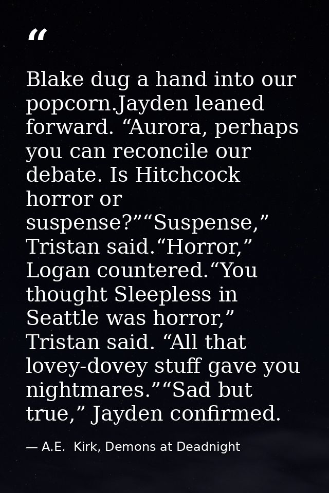 Blake dug a hand into our popcorn.Jayden leaned forward. “Aurora, perhaps you can reconcile our debate. Is Hitchcock hor — A.E.  Kirk, Demons at Deadnight