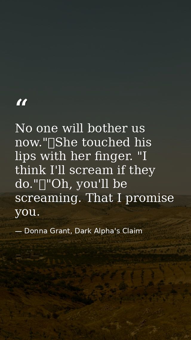 No one will bother us now."	She touched his lips with her finger. "I think I'll scream if they do."	"Oh, you'll be screa — Donna Grant, Dark Alpha's Claim