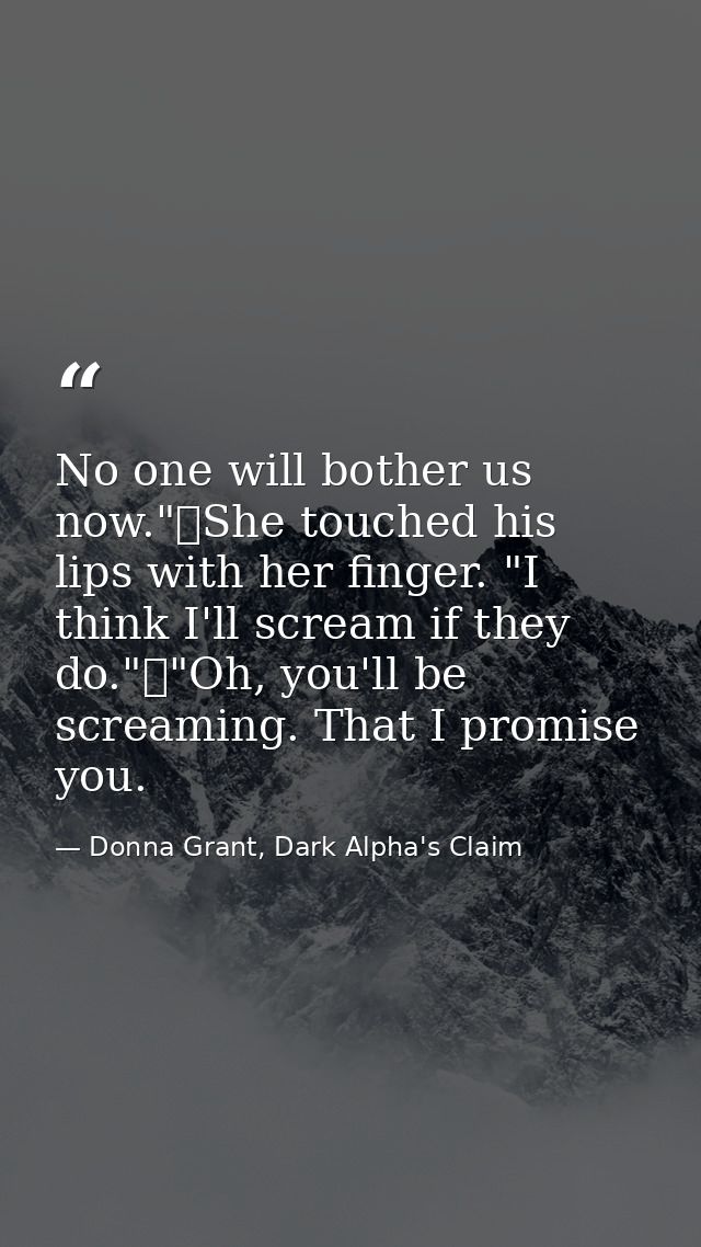 No one will bother us now."	She touched his lips with her finger. "I think I'll scream if they do."	"Oh, you'll be screa — Donna Grant, Dark Alpha's Claim
