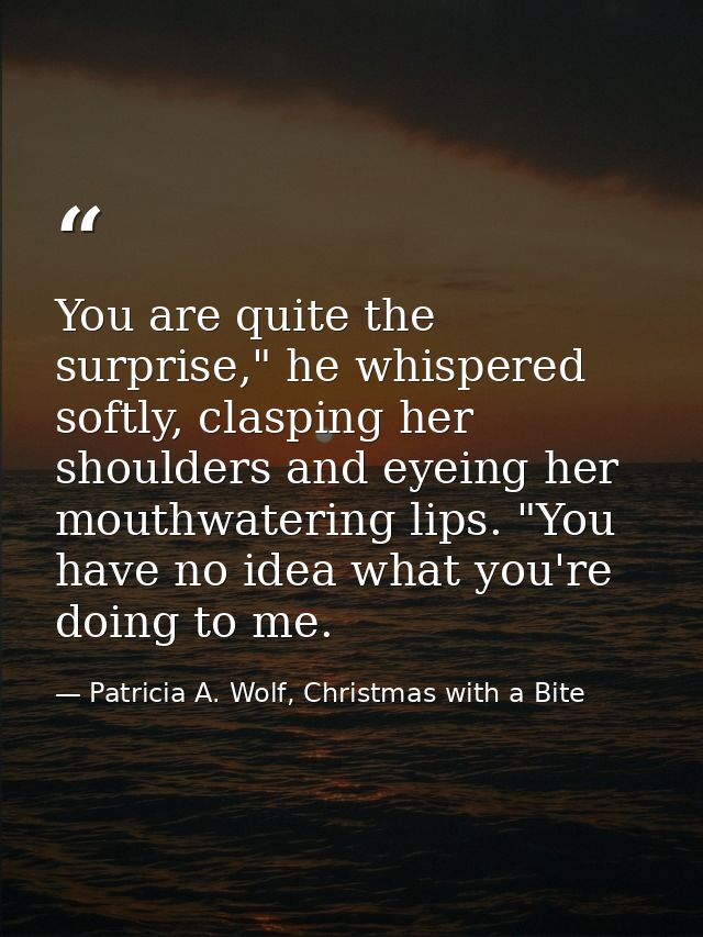 You are quite the surprise," he whispered softly, clasping her shoulders and eyeing her mouthwatering lips. "You have no — Patricia A. Wolf, Christmas with a Bite
