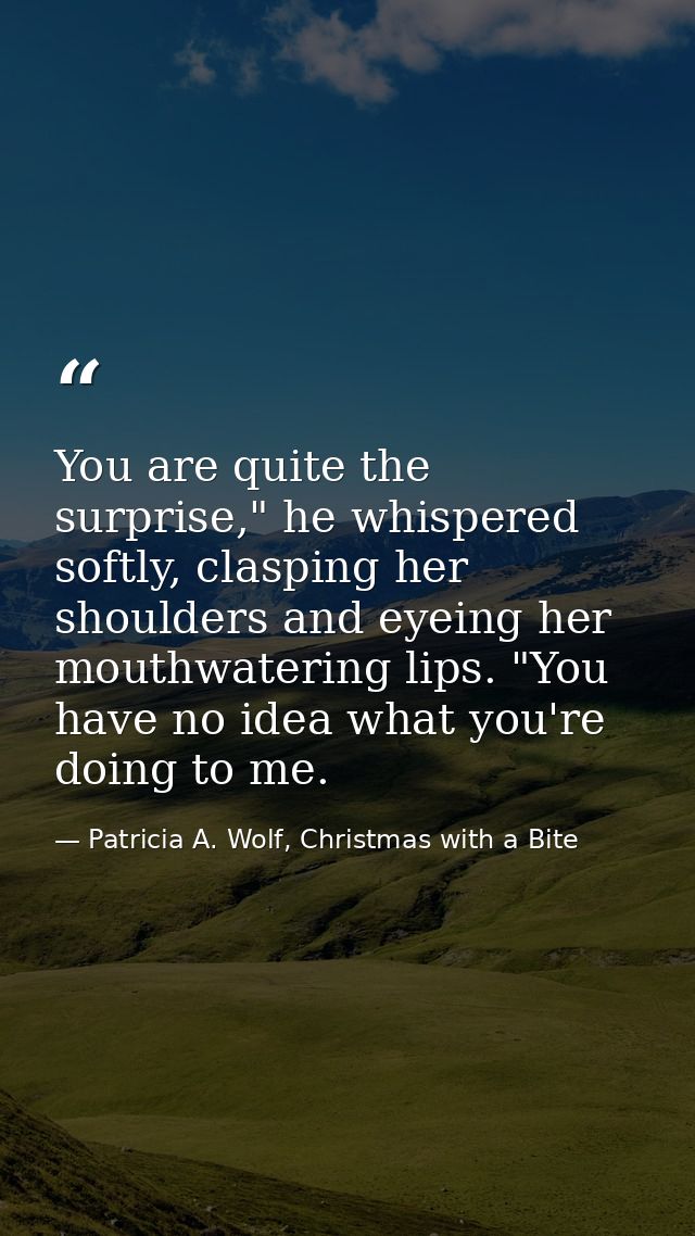 You are quite the surprise," he whispered softly, clasping her shoulders and eyeing her mouthwatering lips. "You have no — Patricia A. Wolf, Christmas with a Bite