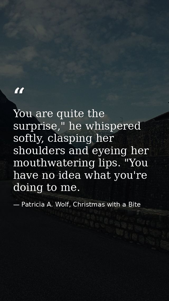 You are quite the surprise," he whispered softly, clasping her shoulders and eyeing her mouthwatering lips. "You have no — Patricia A. Wolf, Christmas with a Bite