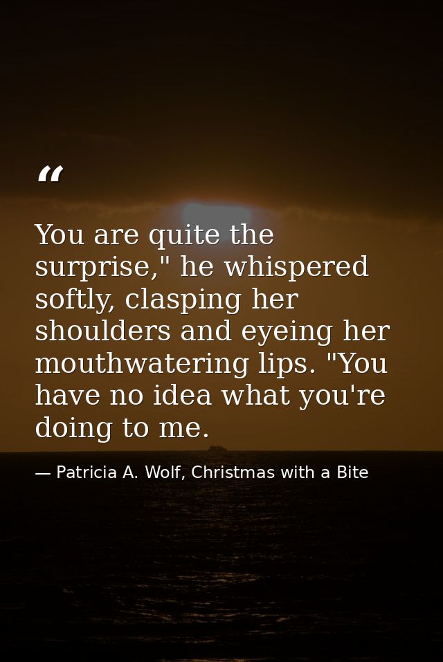 You are quite the surprise," he whispered softly, clasping her shoulders and eyeing her mouthwatering lips. "You have no — Patricia A. Wolf, Christmas with a Bite