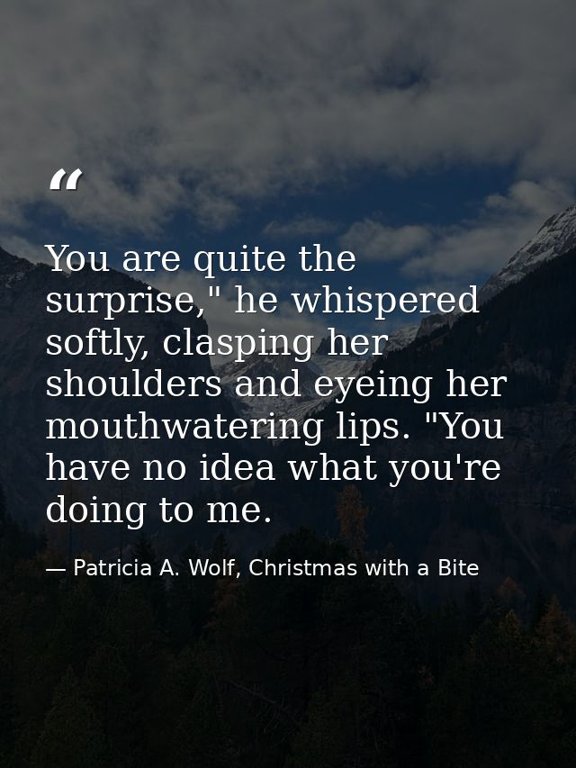 You are quite the surprise," he whispered softly, clasping her shoulders and eyeing her mouthwatering lips. "You have no — Patricia A. Wolf, Christmas with a Bite