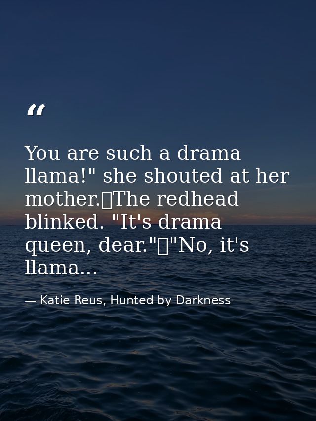 You are such a drama llama!" she shouted at her mother.	The redhead blinked. "It's drama queen, dear."	"No, it's llama.. — Katie Reus, Hunted by Darkness