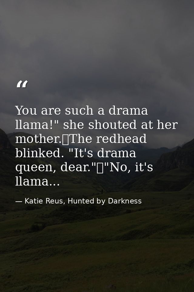You are such a drama llama!" she shouted at her mother.	The redhead blinked. "It's drama queen, dear."	"No, it's llama.. — Katie Reus, Hunted by Darkness