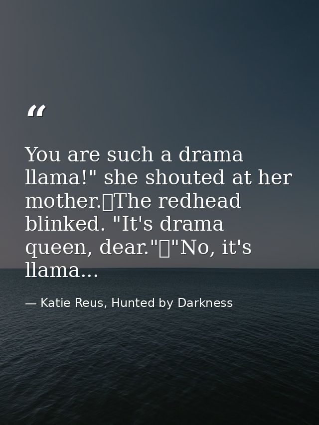 You are such a drama llama!" she shouted at her mother.	The redhead blinked. "It's drama queen, dear."	"No, it's llama.. — Katie Reus, Hunted by Darkness