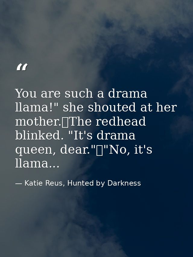 You are such a drama llama!" she shouted at her mother.	The redhead blinked. "It's drama queen, dear."	"No, it's llama.. — Katie Reus, Hunted by Darkness