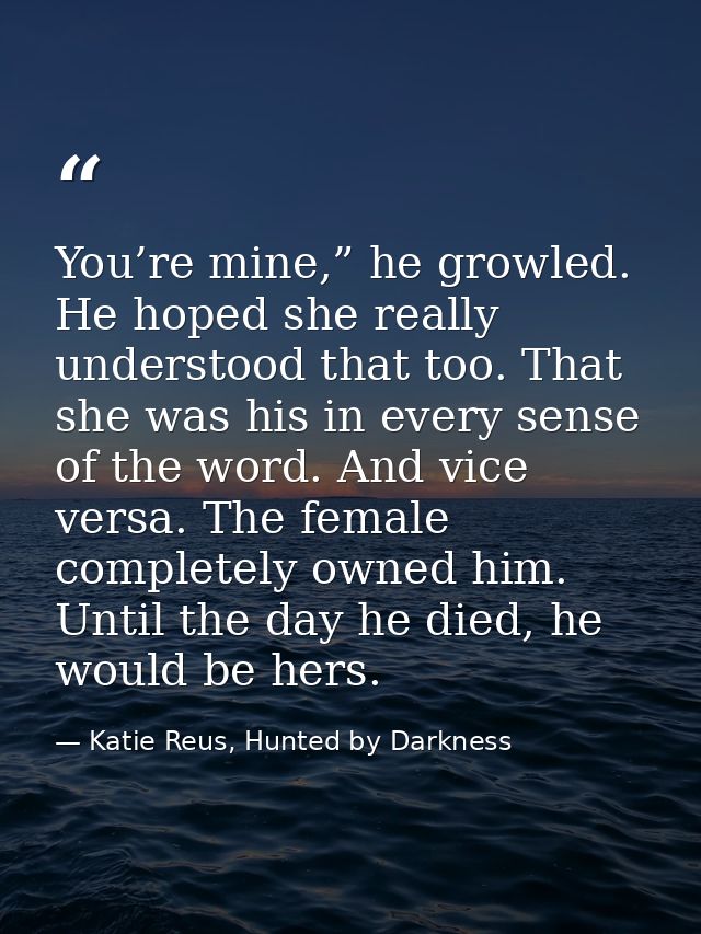 You’re mine,” he growled. He hoped she really understood that too. That she was his in every sense of the word. And vice — Katie Reus, Hunted by Darkness