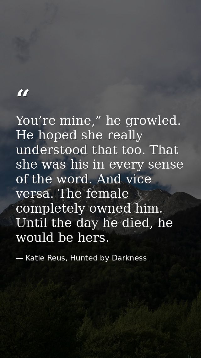 You’re mine,” he growled. He hoped she really understood that too. That she was his in every sense of the word. And vice — Katie Reus, Hunted by Darkness