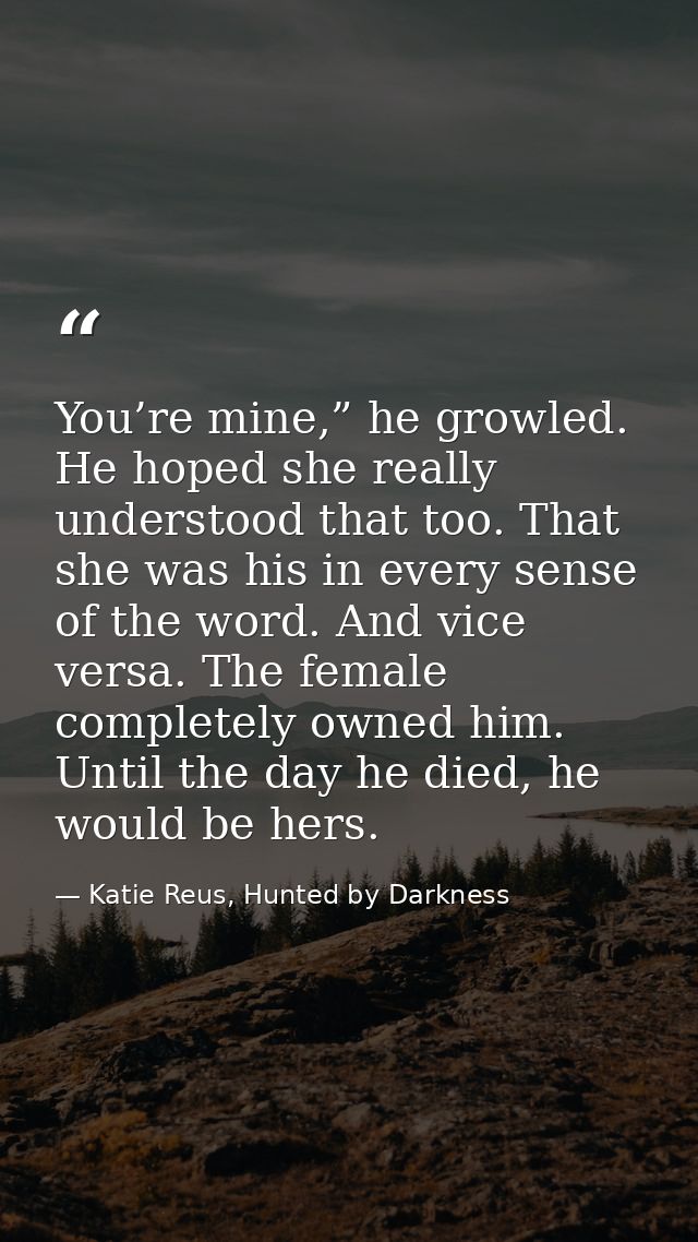 You’re mine,” he growled. He hoped she really understood that too. That she was his in every sense of the word. And vice — Katie Reus, Hunted by Darkness