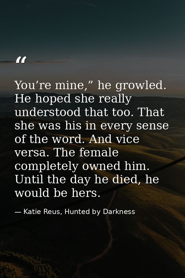 You’re mine,” he growled. He hoped she really understood that too. That she was his in every sense of the word. And vice — Katie Reus, Hunted by Darkness
