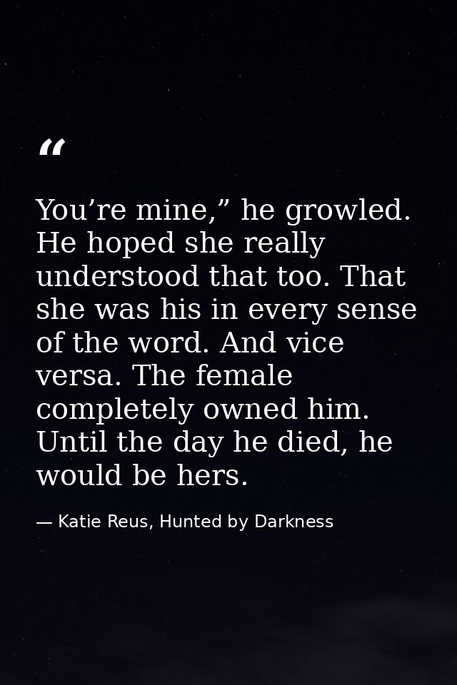 You’re mine,” he growled. He hoped she really understood that too. That she was his in every sense of the word. And vice — Katie Reus, Hunted by Darkness