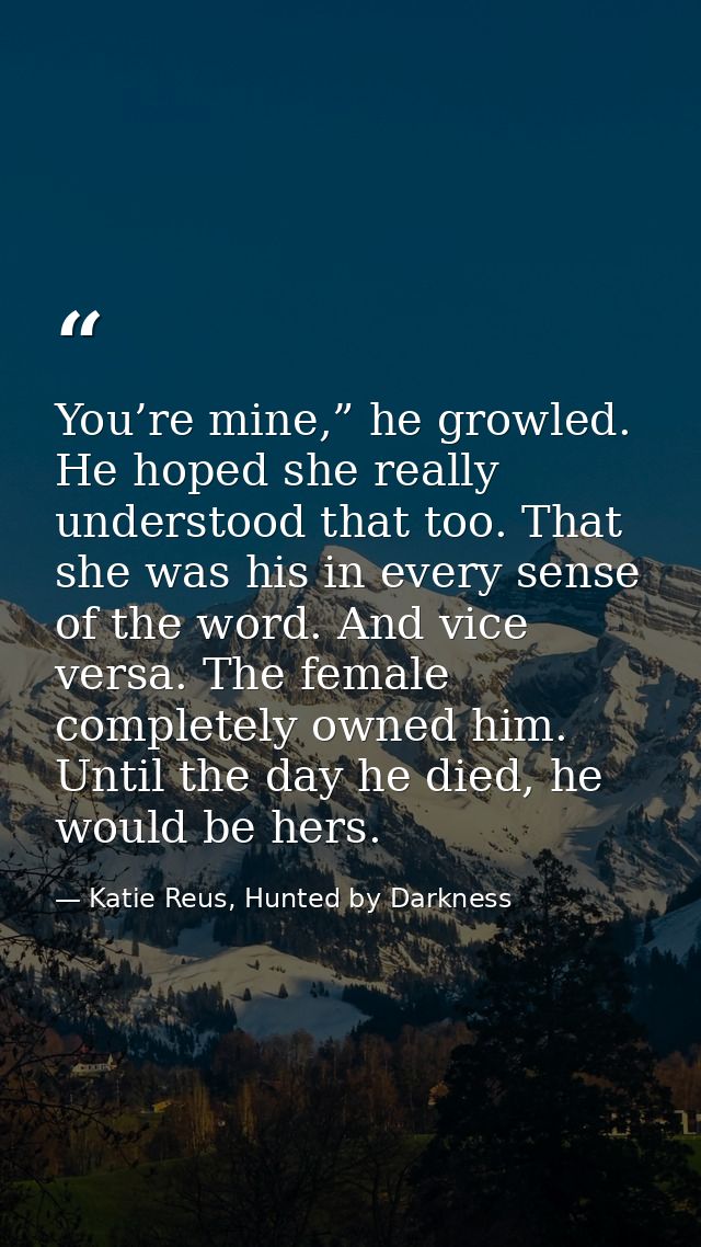 You’re mine,” he growled. He hoped she really understood that too. That she was his in every sense of the word. And vice — Katie Reus, Hunted by Darkness