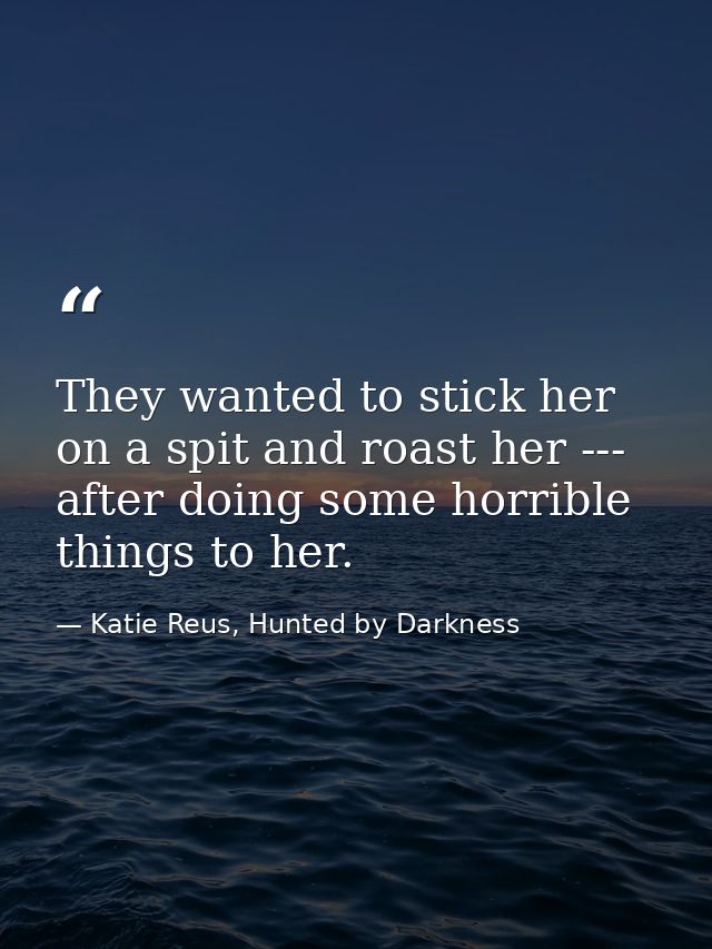 They wanted to stick her on a spit and roast her --- after doing some horrible things to her. — Katie Reus, Hunted by Darkness