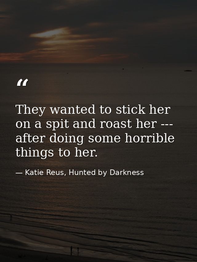 They wanted to stick her on a spit and roast her --- after doing some horrible things to her. — Katie Reus, Hunted by Darkness