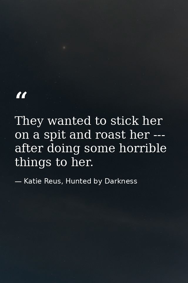 They wanted to stick her on a spit and roast her --- after doing some horrible things to her. — Katie Reus, Hunted by Darkness