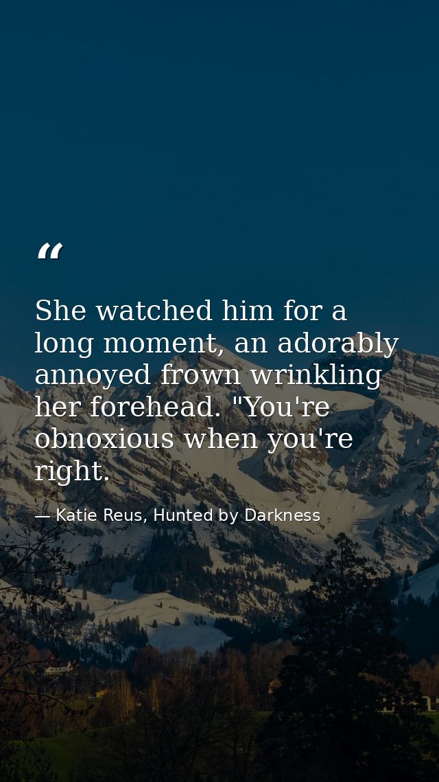 She watched him for a long moment, an adorably annoyed frown wrinkling her forehead. "You're obnoxious when you're right — Katie Reus, Hunted by Darkness