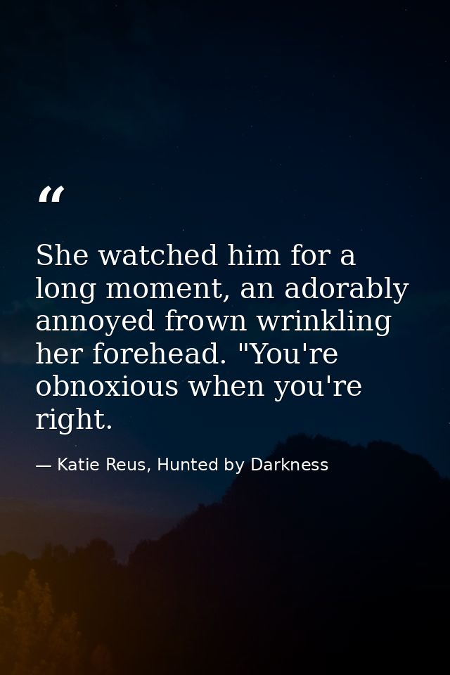 She watched him for a long moment, an adorably annoyed frown wrinkling her forehead. "You're obnoxious when you're right — Katie Reus, Hunted by Darkness