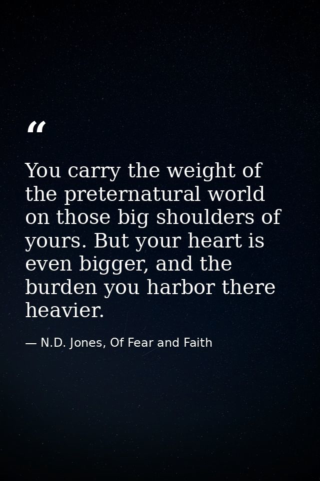You carry the weight of the preternatural world on those big shoulders of yours. But your heart is even bigger, and the  — N.D. Jones, Of Fear and Faith