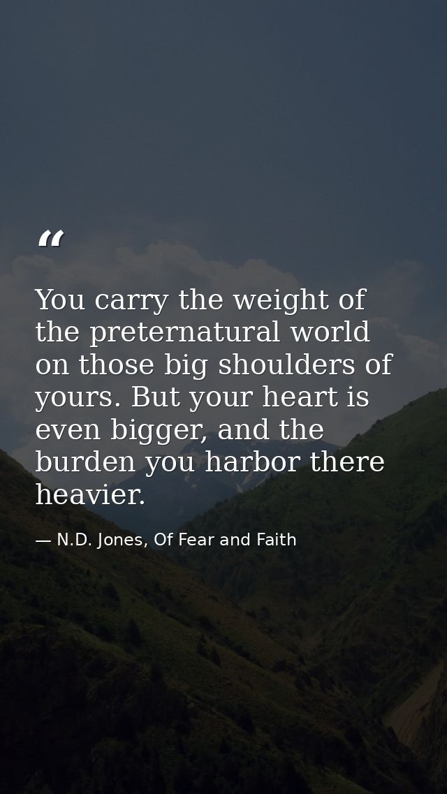 You carry the weight of the preternatural world on those big shoulders of yours. But your heart is even bigger, and the  — N.D. Jones, Of Fear and Faith