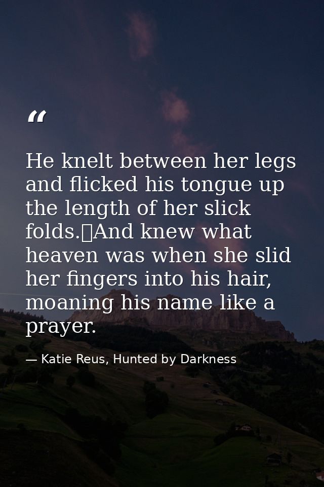He knelt between her legs and flicked his tongue up the length of her slick folds.	And knew what heaven was when she sli — Katie Reus, Hunted by Darkness