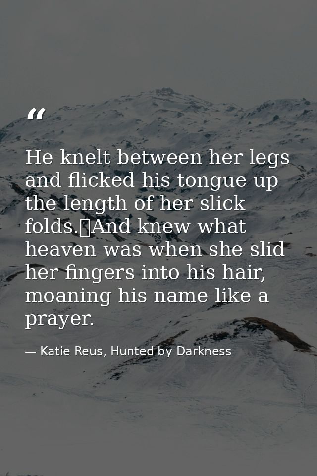 He knelt between her legs and flicked his tongue up the length of her slick folds.	And knew what heaven was when she sli — Katie Reus, Hunted by Darkness