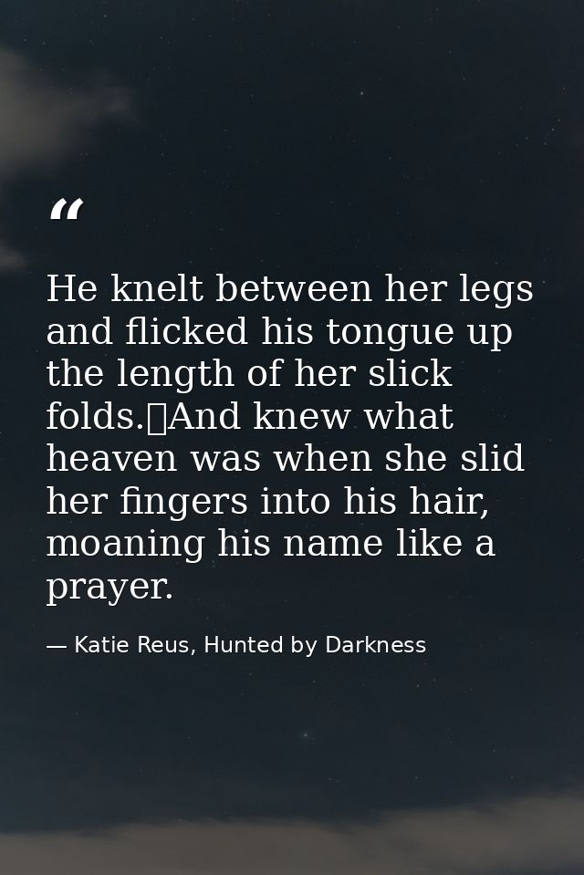He knelt between her legs and flicked his tongue up the length of her slick folds.	And knew what heaven was when she sli — Katie Reus, Hunted by Darkness
