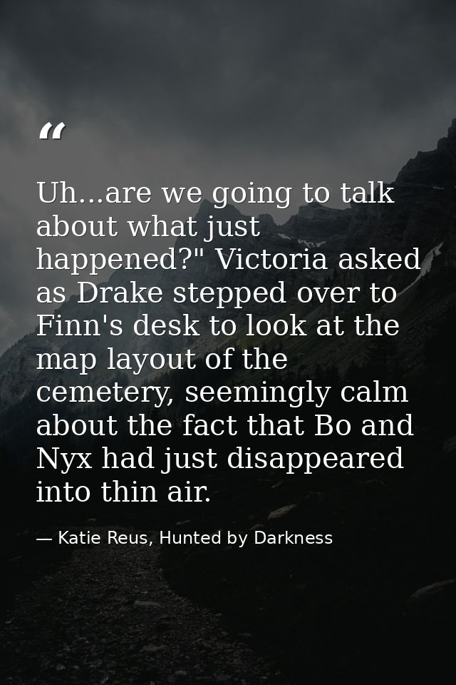Uh...are we going to talk about what just happened?" Victoria asked as Drake stepped over to Finn's desk to look at the  — Katie Reus, Hunted by Darkness
