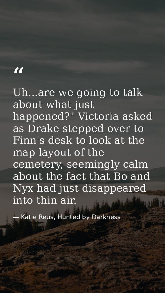 Uh...are we going to talk about what just happened?" Victoria asked as Drake stepped over to Finn's desk to look at the  — Katie Reus, Hunted by Darkness