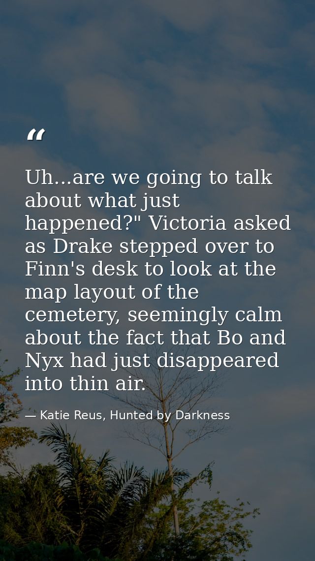 Uh...are we going to talk about what just happened?" Victoria asked as Drake stepped over to Finn's desk to look at the  — Katie Reus, Hunted by Darkness