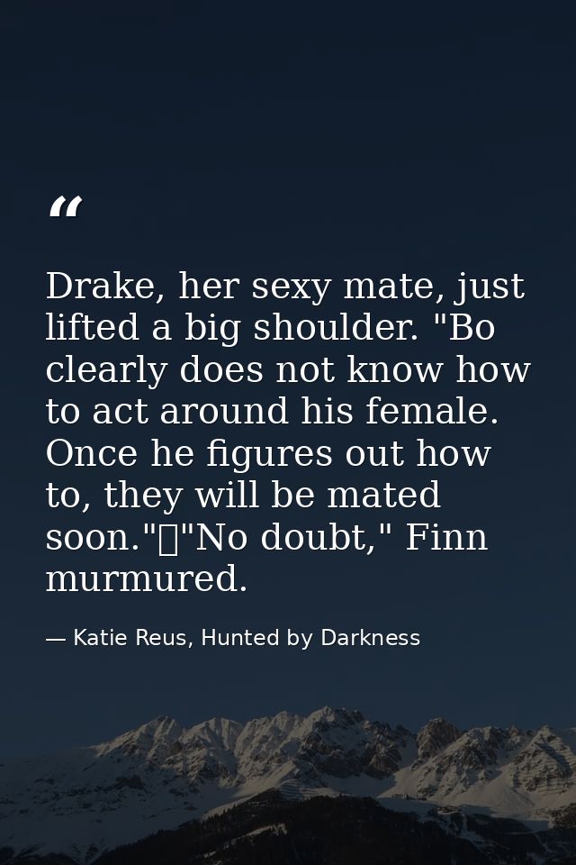 Drake, her sexy mate, just lifted a big shoulder. "Bo clearly does not know how to act around his female. Once he figure — Katie Reus, Hunted by Darkness