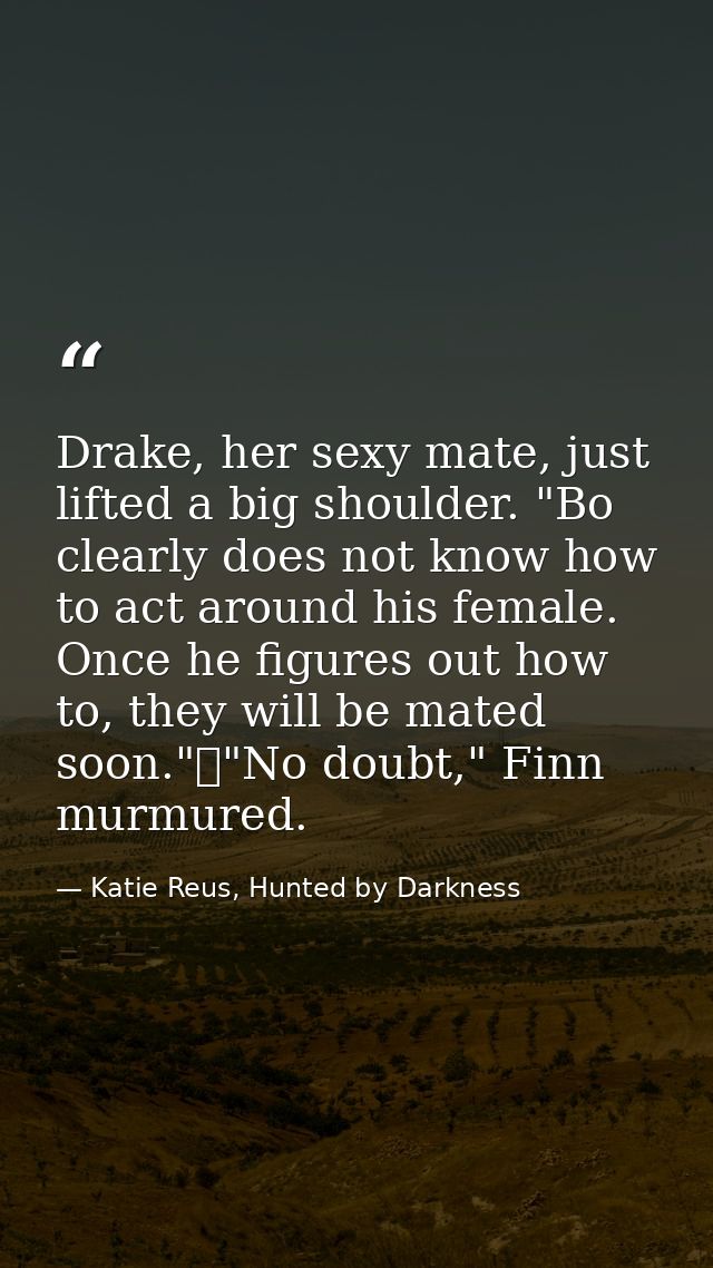 Drake, her sexy mate, just lifted a big shoulder. "Bo clearly does not know how to act around his female. Once he figure — Katie Reus, Hunted by Darkness