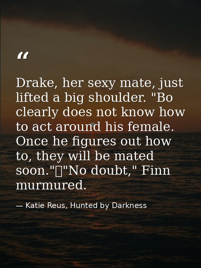 Drake, her sexy mate, just lifted a big shoulder. "Bo clearly does not know how to act around his female. Once he figure — Katie Reus, Hunted by Darkness