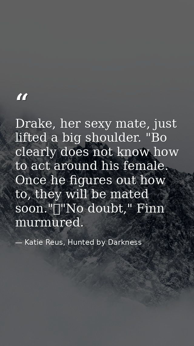 Drake, her sexy mate, just lifted a big shoulder. "Bo clearly does not know how to act around his female. Once he figure — Katie Reus, Hunted by Darkness